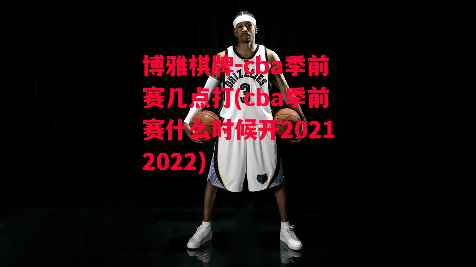 博雅棋牌-cba季前赛几点打(cba季前赛什么时候开20212022)